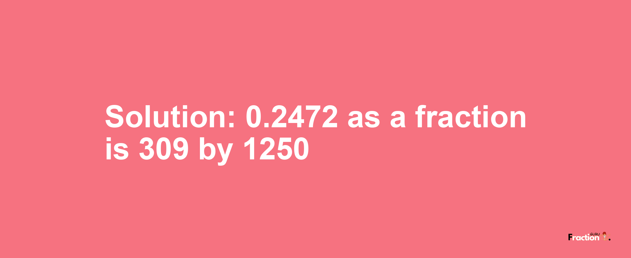 Solution:0.2472 as a fraction is 309/1250